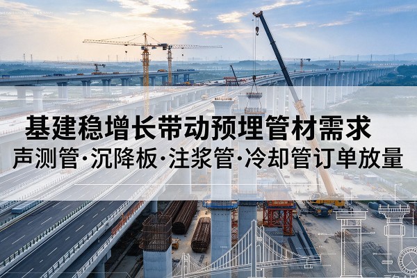 德清基建稳增长带动预埋监测管材需求,声测管、沉降板、注浆管订单持续放量